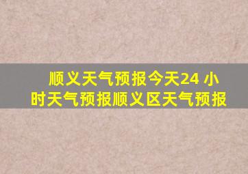 顺义天气预报今天24 小时天气预报顺义区天气预报